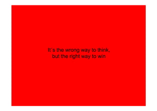 It´s the wrong way to think,
   but the right way to win
 