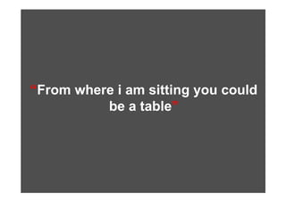 “From where i am sitting you could
          be a table”
 