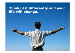 Think of it differently and your
life will change.
 
