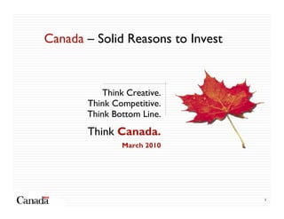 Canada – Solid Reasons to Invest


           Think Creative.
       Think Competitive.
       Think Bottom Line.
       Think Canada.
               March 2010




                                   1
 
