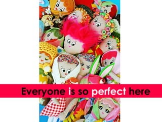 Everyone  i s so  perfect  here 