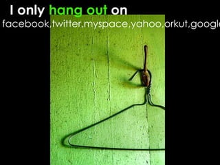 I only  hang   out  on  facebook,twitter,myspace,yahoo,orkut,google 