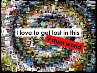 I love to get lost  i n th i s V i rtual world 