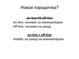 Новая парадигма?on-line VS off-lineon-line: человек за компьютеромoff-line: человек на улицеon-line + off-linemobile: на улице за компьютером