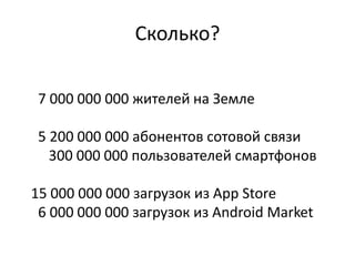 Сколько?7 000 000 000 жителей на Земле  5 200 000 000 абонентов сотовой связи    300 000 000 пользователей смартфонов15 000 000 000 загрузок из App Store  6 000 000 000 загрузок из Android Market