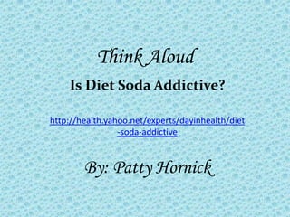 Think Aloud
    Is Diet Soda Addictive?

http://health.yahoo.net/experts/dayinhealth/diet
                 -soda-addictive


        By: Patty Hornick
 