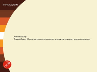 Анонимайзер.
Открой банку Mojo в интернете и посмотри, к чему это приведет в реальном мире.
 