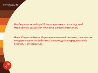 Необходимость выбора VS Неопределенность последствий
Неожиданно возросшая тяжесть ответственности


Идея: Открытие банки Mojo – единственный решение, за принятие
которого нашим потребителям не приходится перед кем-либо
отвечать и отчитываться.
 