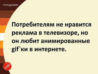 Потребителям не нравится
реклама в телевизоре, но
он любит анимированные
gif`ки в интернете.
 