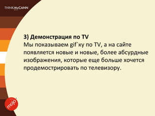 3) Демонстрация по TV
Мы показываем gif`ку по TV, а на сайте
появляется новые и новые, более абсурдные
изображения, которые еще больше хочется
продемострировать по телевизору.
 
