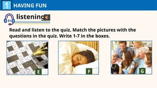 listening
Read and listen to the quiz. Match the pictures with the
questions in the quiz. Write 1-7 in the boxes.
HAVING FUN
E A F A G A
6 4 7
 