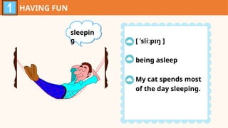 HAVING FUN
sleepin
g [ ˈsliːpɪŋ ]
being asleep
My cat spends most
of the day sleeping.
 