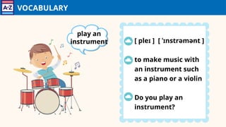 VOCABULARY
[ pleɪ ] [ ˈɪnstrəmənt ]
to make music with
an instrument such
as a piano or a violin
Do you play an
instrument?
play an
instrument
 