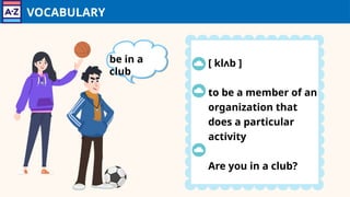 VOCABULARY
[ klʌb ]
to be a member of an
organization that
does a particular
activity
Are you in a club?
be in a
club
 