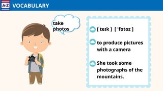 VOCABULARY
[ teɪk ] [ 'fotoz ]
to produce pictures
with a camera
She took some
photographs of the
mountains.
take
photos
 