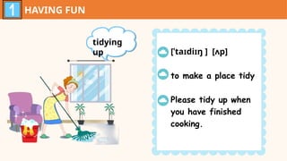 HAVING FUN
tidying
up [ˈtaɪdiɪŋ ] [ʌp]
to make a place tidy
Please tidy up when
you have finished
cooking.
 
