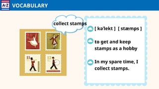 VOCABULARY
[ kəˈlekt ] [ stæmps ]
to get and keep
stamps as a hobby
In my spare time, I
collect stamps.
collect stamps
 