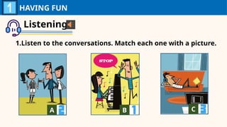 Listening
1.Listen to the conversations. Match each one with a picture.
HAVING FUN
A A B A C A
 