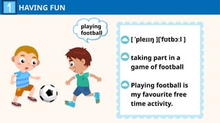 HAVING FUN
playing
football
[ ˈpleɪɪŋ ][ˈfʊtbɔːl ]
taking part in a
game of football
Playing football is
my favourite free
time activity.
 