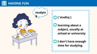 HAVING FUN
studyin
g
[ ˈstʌdiɪŋ ]
learning about a
subject, usually at
school or university
I don't have enough
time for studying.
 