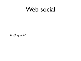 Web social


• O que é?
 