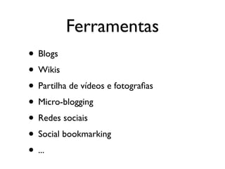 Ferramentas
• Blogs
• Wikis
• Partilha de vídeos e fotograﬁas
• Micro-blogging
• Redes sociais
• Social bookmarking
• ...
 