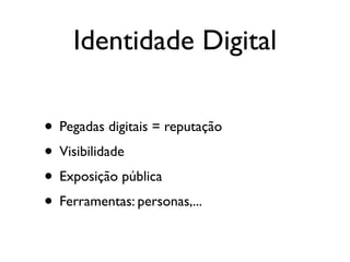 Identidade Digital

• Pegadas digitais = reputação
• Visibilidade
• Exposição pública
• Ferramentas: personas,...
 