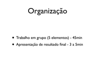 Organização


• Trabalho em grupo (5 elementos) - 45min
• Apresentação de resultado ﬁnal - 3 a 5min
 