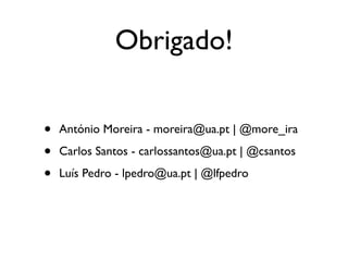Obrigado!


•   António Moreira - moreira@ua.pt | @more_ira

•   Carlos Santos - carlossantos@ua.pt | @csantos

•   Luís Pedro - lpedro@ua.pt | @lfpedro
 