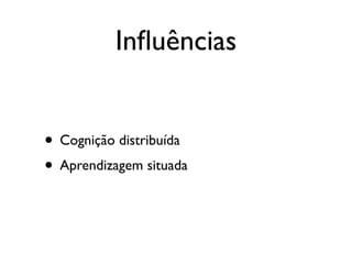 Inﬂuências


• Cognição distribuída
• Aprendizagem situada
 