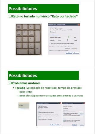 Possibilidades
Rato no teclado numérico “Rato por teclado”




Possibilidades
Problemas motores
  • Teclado (velocidade de repetição, tempo de pressão)
        Teclas lentas
        Teclas presas (podem ser activadas pressionando 5 vezes no
 