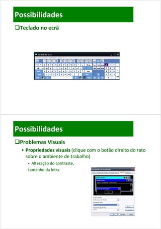 Possibilidades
Teclado no ecrã




Possibilidades
Problemas Visuais
  • Propriedades visuais (clique com o botão direito do rato 
    sobre o ambiente de trabalho)
      Alteração do contraste, 
     tamanho da letra
 