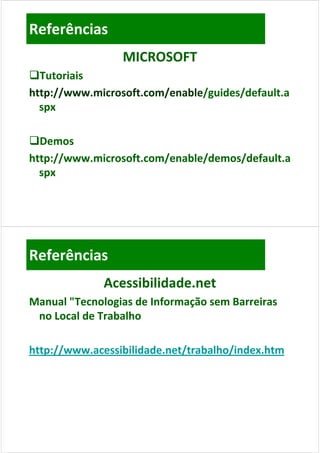Referências
                 MICROSOFT
Tutoriais
http://www.microsoft.com/enable/guides/default.a
http://www.microsoft.com/enable/ d /d f l
h    //           f     /   bl /guides/default.a
  spx

DDemos
http://www.microsoft.com/enable/demos/default.a
   p //                 /      /     /
  spx




Referências
              Acessibilidade.net
Manual "Tecnologias de Informação sem Barreiras 
 no Local de Trabalho
 no Local de Trabalho 

http://www.acessibilidade.net/trabalho/index.htm
 