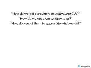 “How do we get consumers to understand CUs?”
“How do we get them to listen to us?”
“How do we get them to appreciate what we do?”
@ivanovitch
 