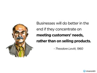 Businesses will do better in the
end if they concentrate on
meeting customers’ needs,
rather than on selling products.
- Theodore Levitt, 1960
@ivanovitch
 