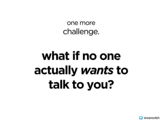 one more
challenge.
what if no one
actually wants to
talk to you?
@ivanovitch
 