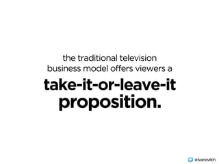the traditional television 
business model offers viewers a
take-it-or-leave-it
proposition.
@ivanovitch
 