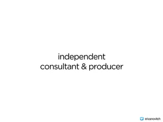 independent
consultant & producer
@ivanovitch
 