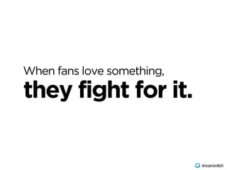 they fight for it.
When fans love something,
@ivanovitch
 