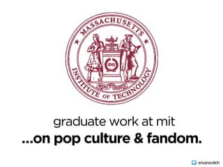 graduate work at mit
…on pop culture & fandom.
@ivanovitch
 