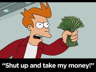 “Shut up and take my money!”
 