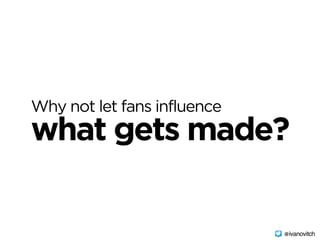 Why not let fans influence
what gets made?
@ivanovitch
 