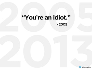 2005
2013
“You’re an idiot.”
- 2005
@ivanovitch
 