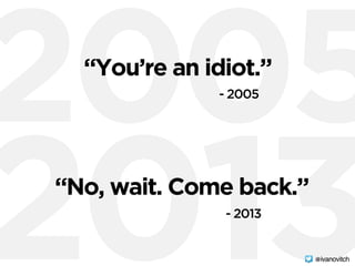 2005
2013
“You’re an idiot.”
- 2005
“No, wait. Come back.”
- 2013
@ivanovitch
 