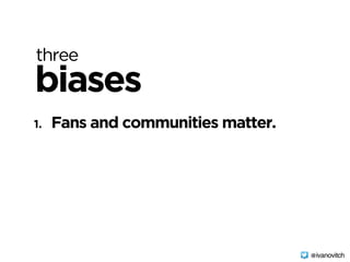 three
biases
1. Fans and communities matter.
@ivanovitch
 