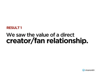 RESULT 1
creator/fan relationship.
We saw the value of a direct
@ivanovitch
 