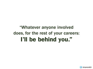 “Whatever anyone involved
does, for the rest of your careers:  
I’ll be behind you.”
@ivanovitch
 