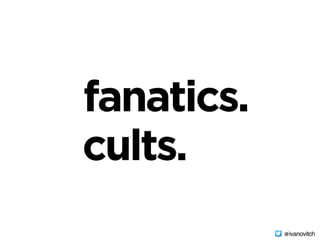 fanatics.
cults.
@ivanovitch
 