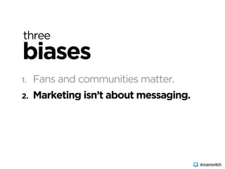 three
biases
1. Fans and communities matter.
2. Marketing isn’t about messaging.
@ivanovitch
 