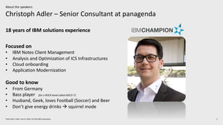 Christoph Adler – Senior Consultant at panagenda
2Think 2019 / 1362 / Feb 13, 2019 / © 2019 IBM Corporation
About the speakers
18 years of IBM solutions experience
Focused on
• IBM Notes Client Management
• Analysis and Optimization of ICS Infrastructures
• Cloud onboarding
• Application Modernization
Good to know
• From Germany
• Bass player (for a ROCK band called DISCO !!)
• Husband, Geek, loves Football (Soccer) and Beer
• Don’t give energy drinks à squirrel mode
 